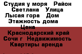 Студия у моря › Район ­ Светлана › Улица ­ Лысая гора › Дом ­ 22 › Этажность дома ­ 6 › Цена ­ 18 000 - Краснодарский край, Сочи г. Недвижимость » Квартиры аренда   